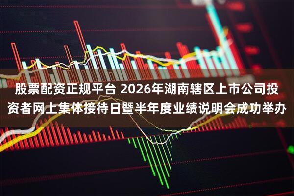 股票配资正规平台 2026年湖南辖区上市公司投资者网上集体接待日暨半年度业绩说明会成功举办
