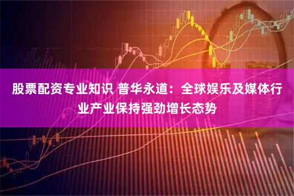 股票配资专业知识 普华永道：全球娱乐及媒体行业产业保持强劲增长态势