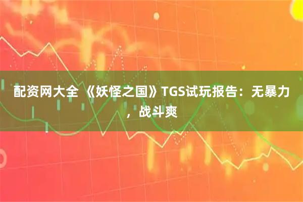 配资网大全 《妖怪之国》TGS试玩报告：无暴力，战斗爽