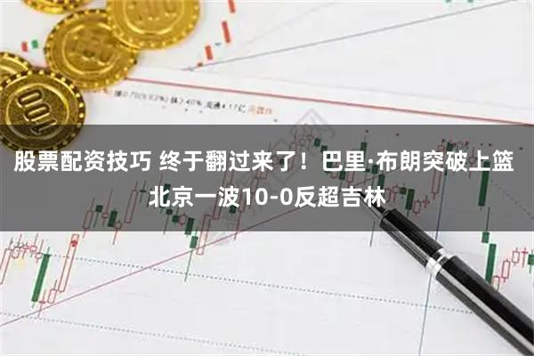 股票配资技巧 终于翻过来了！巴里·布朗突破上篮 北京一波10-0反超吉林