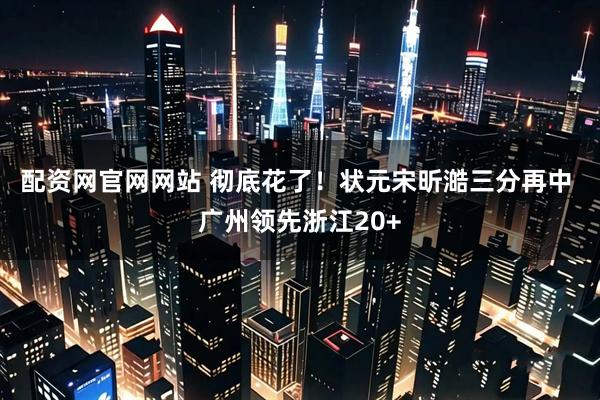 配资网官网网站 彻底花了！状元宋昕澔三分再中 广州领先浙江20+